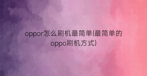 “oppor怎么刷机最简单(最简单的oppo刷机方式)
