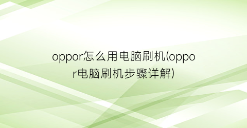 “oppor怎么用电脑刷机(oppor电脑刷机步骤详解)