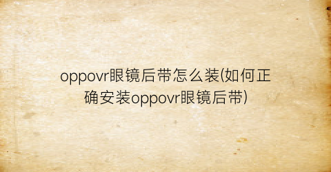 oppovr眼镜后带怎么装(如何正确安装oppovr眼镜后带)