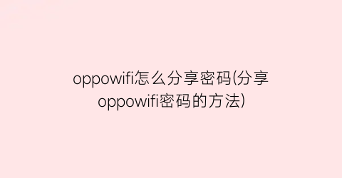 oppowifi怎么分享密码(分享oppowifi密码的方法)
