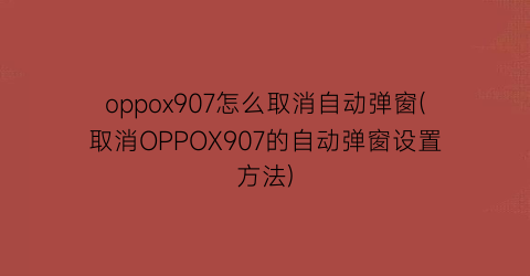 oppox907怎么取消自动弹窗(取消OPPOX907的自动弹窗设置方法)