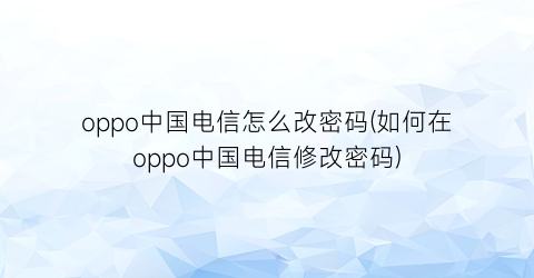 “oppo中国电信怎么改密码(如何在oppo中国电信修改密码)
