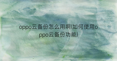 oppo云备份怎么用啊(如何使用oppo云备份功能)