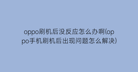 oppo刷机后没反应怎么办啊(oppo手机刷机后出现问题怎么解决)