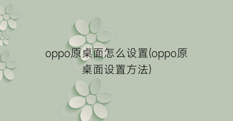 oppo原桌面怎么设置(oppo原桌面设置方法)