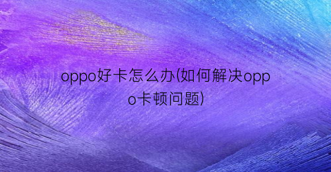 oppo好卡怎么办(如何解决oppo卡顿问题)