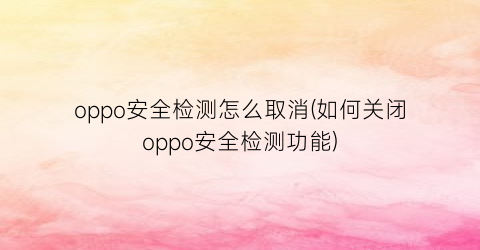 “oppo安全检测怎么取消(如何关闭oppo安全检测功能)