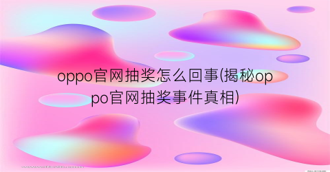 oppo官网抽奖怎么回事(揭秘oppo官网抽奖事件真相)