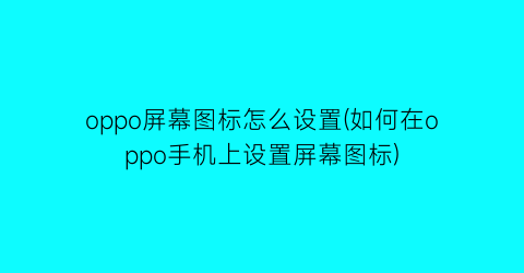 oppo屏幕图标怎么设置(如何在oppo手机上设置屏幕图标)