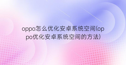 “oppo怎么优化安卓系统空间(oppo优化安卓系统空间的方法)