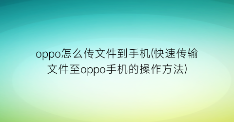 “oppo怎么传文件到手机(快速传输文件至oppo手机的操作方法)