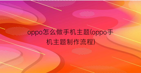 oppo怎么做手机主题(oppo手机主题制作流程)