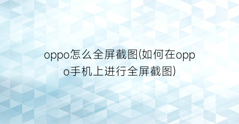 oppo怎么全屏截图(如何在oppo手机上进行全屏截图)