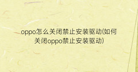 “oppo怎么关闭禁止安装驱动(如何关闭oppo禁止安装驱动)