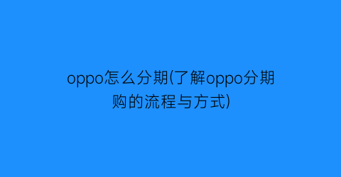 oppo怎么分期(了解oppo分期购的流程与方式)