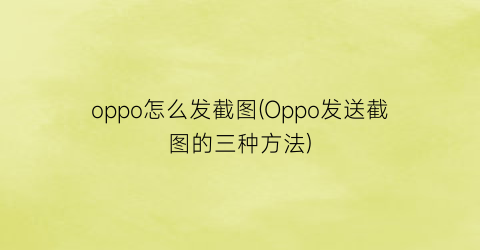 oppo怎么发截图(Oppo发送截图的三种方法)