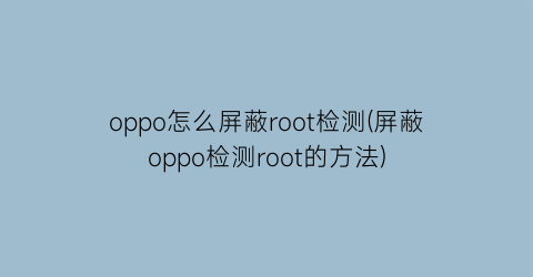 oppo怎么屏蔽root检测(屏蔽oppo检测root的方法)