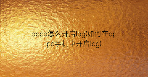oppo怎么开启log(如何在oppo手机中开启log)