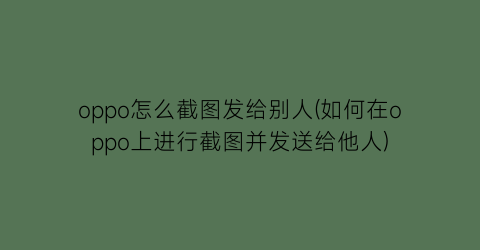 oppo怎么截图发给别人(如何在oppo上进行截图并发送给他人)