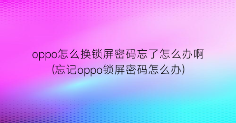 oppo怎么换锁屏密码忘了怎么办啊(忘记oppo锁屏密码怎么办)