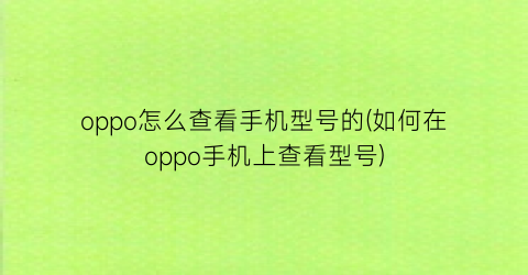 oppo怎么查看手机型号的(如何在oppo手机上查看型号)