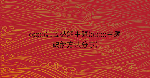 “oppo怎么破解主题(oppo主题破解方法分享)