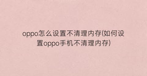 oppo怎么设置不清理内存(如何设置oppo手机不清理内存)