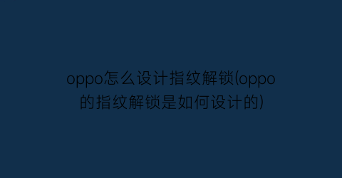 oppo怎么设计指纹解锁(oppo的指纹解锁是如何设计的)