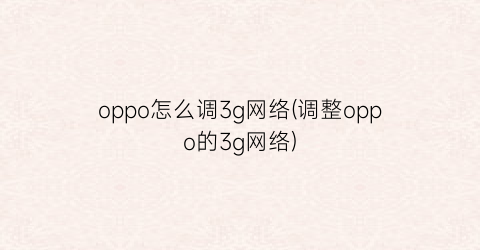 oppo怎么调3g网络(调整oppo的3g网络)