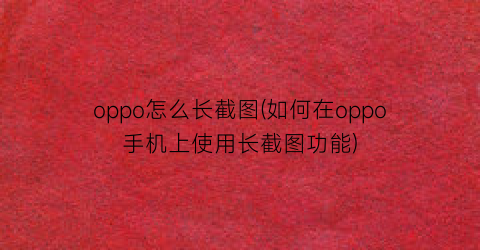 “oppo怎么长截图(如何在oppo手机上使用长截图功能)