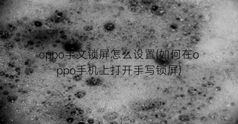 “oppo手文锁屏怎么设置(如何在oppo手机上打开手写锁屏)