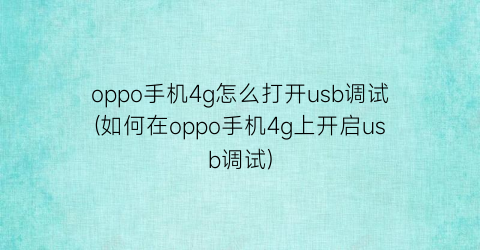 oppo手机4g怎么打开usb调试(如何在oppo手机4g上开启usb调试)