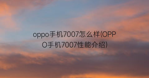 oppo手机7007怎么样(OPPO手机7007性能介绍)
