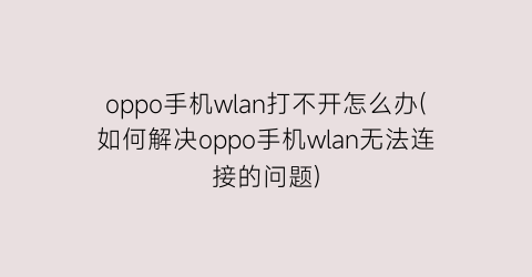 “oppo手机wlan打不开怎么办(如何解决oppo手机wlan无法连接的问题)