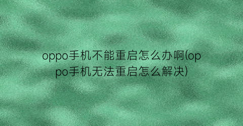 oppo手机不能重启怎么办啊(oppo手机无法重启怎么解决)