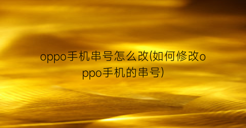 oppo手机串号怎么改(如何修改oppo手机的串号)