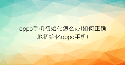 oppo手机初始化怎么办(如何正确地初始化oppo手机)