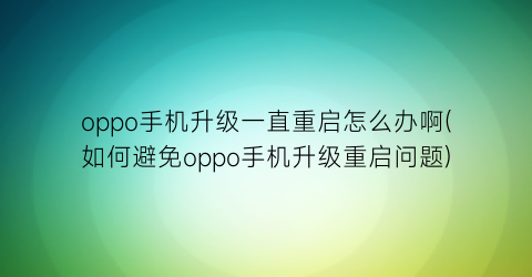 “oppo手机升级一直重启怎么办啊(如何避免oppo手机升级重启问题)