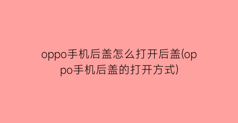 “oppo手机后盖怎么打开后盖(oppo手机后盖的打开方式)
