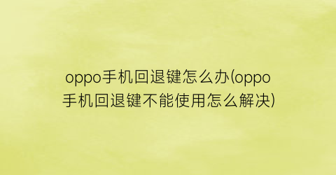 “oppo手机回退键怎么办(oppo手机回退键不能使用怎么解决)