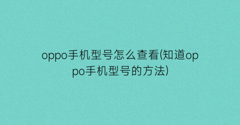 “oppo手机型号怎么查看(知道oppo手机型号的方法)