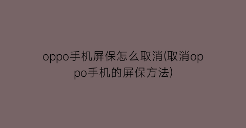 oppo手机屏保怎么取消(取消oppo手机的屏保方法)