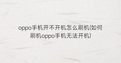 oppo手机开不开机怎么刷机(如何刷机oppo手机无法开机)