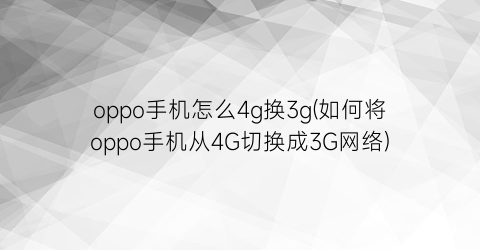 oppo手机怎么4g换3g(如何将oppo手机从4G切换成3G网络)