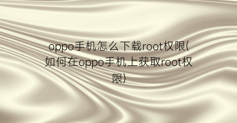 “oppo手机怎么下载root权限(如何在oppo手机上获取root权限)