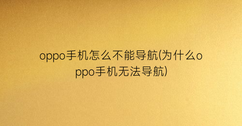 “oppo手机怎么不能导航(为什么oppo手机无法导航)