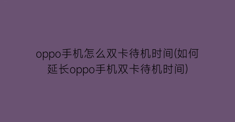 oppo手机怎么双卡待机时间(如何延长oppo手机双卡待机时间)