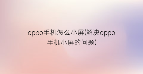 “oppo手机怎么小屏(解决oppo手机小屏的问题)