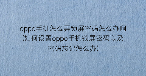 oppo手机怎么弄锁屏密码怎么办啊(如何设置oppo手机锁屏密码以及密码忘记怎么办)