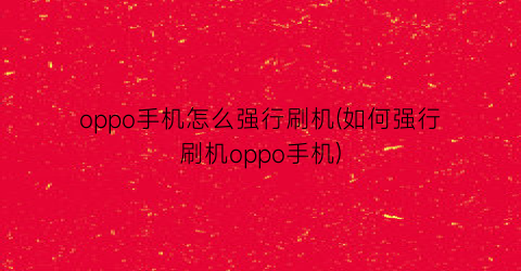 “oppo手机怎么强行刷机(如何强行刷机oppo手机)
